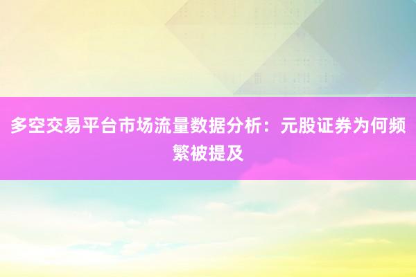 多空交易平台市场流量数据分析:元股证券为何频繁被提及