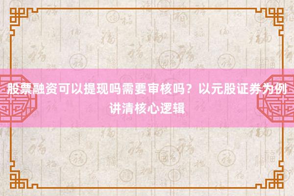 股票融资可以提现吗需要审核吗？以元股证券为例讲清核心逻辑