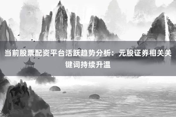 当前股票配资平台活跃趋势分析：元股证券相关关键词持续升温