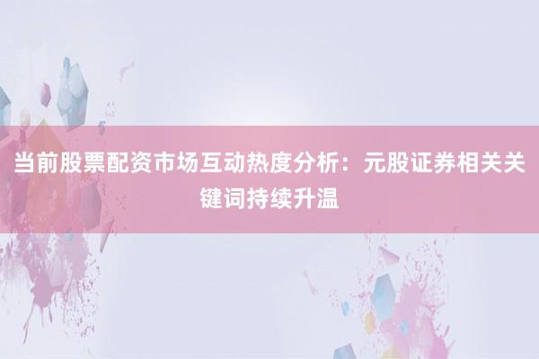 当前股票配资市场互动热度分析：元股证券相关关键词持续升温