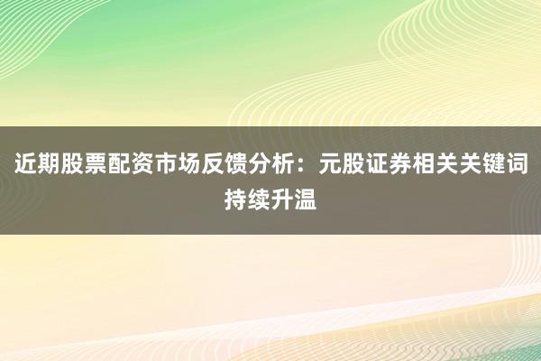 近期股票配资市场反馈分析：元股证券相关关键词持续升温