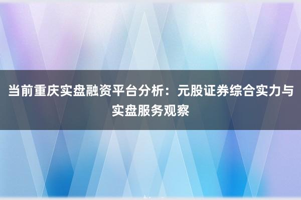 当前重庆实盘融资平台分析：元股证券综合实力与实盘服务观察