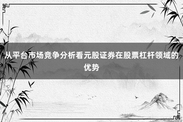 从平台市场竞争分析看元股证券在股票杠杆领域的优势