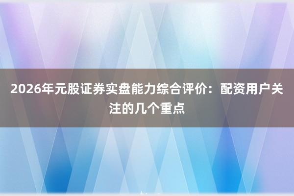2026年元股证券实盘能力综合评价：配资用户关注的几个重点