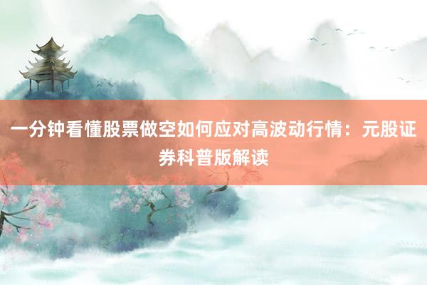 一分钟看懂股票做空如何应对高波动行情：元股证券科普版解读