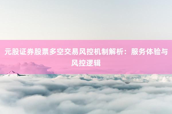 元股证券股票多空交易风控机制解析：服务体验与风控逻辑