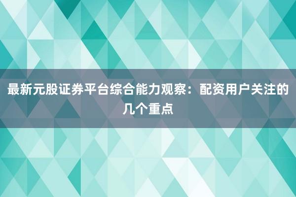 最新元股证券平台综合能力观察：配资用户关注的几个重点