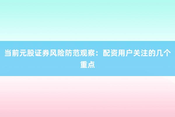 当前元股证券风险防范观察：配资用户关注的几个重点