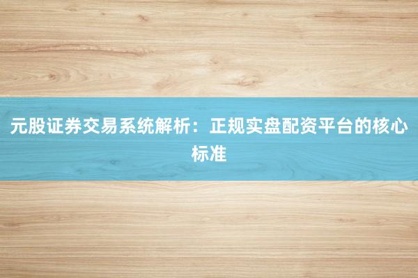 元股证券交易系统解析：正规实盘配资平台的核心标准