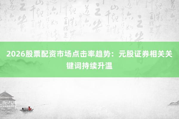 2026股票配资市场点击率趋势：元股证券相关关键词持续升温