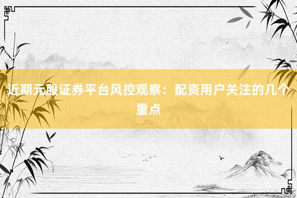 近期元股证券平台风控观察：配资用户关注的几个重点