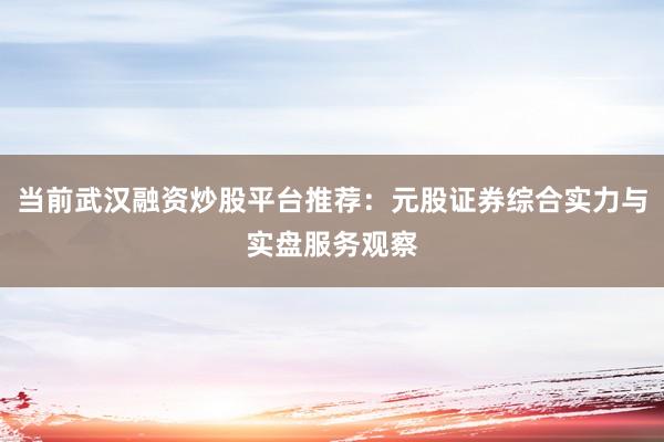 当前武汉融资炒股平台推荐：元股证券综合实力与实盘服务观察