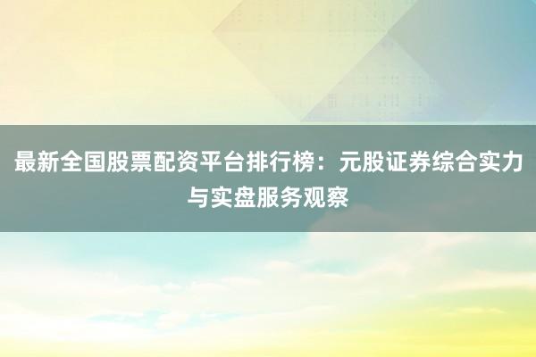 最新全国股票配资平台排行榜：元股证券综合实力与实盘服务观察