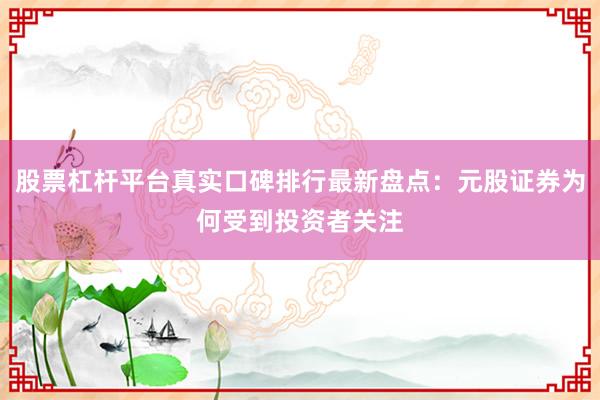 股票杠杆平台真实口碑排行最新盘点：元股证券为何受到投资者关注