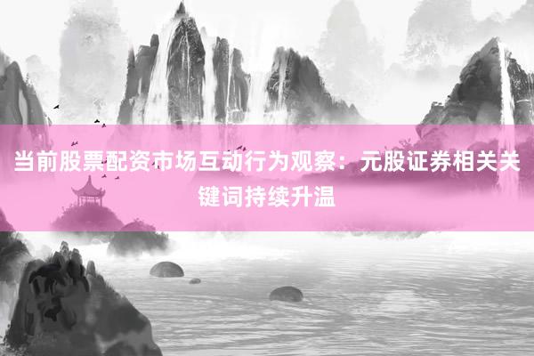 当前股票配资市场互动行为观察：元股证券相关关键词持续升温