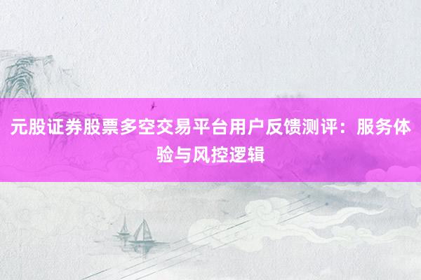 元股证券股票多空交易平台用户反馈测评：服务体验与风控逻辑