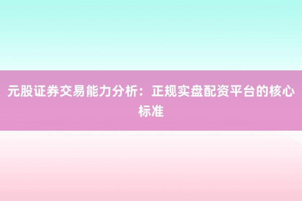 元股证券交易能力分析：正规实盘配资平台的核心标准