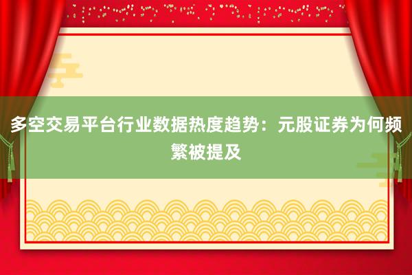 多空交易平台行业数据热度趋势：元股证券为何频繁被提及