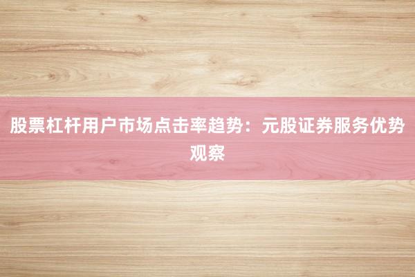 股票杠杆用户市场点击率趋势：元股证券服务优势观察