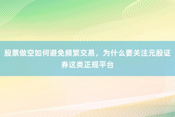 股票做空如何避免频繁交易，为什么要关注元股证券这类正规平台