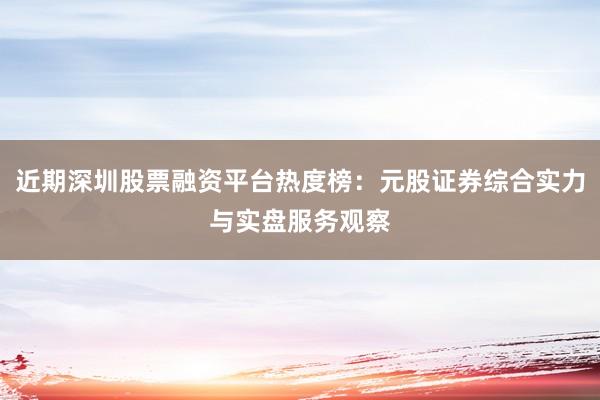 近期深圳股票融资平台热度榜：元股证券综合实力与实盘服务观察