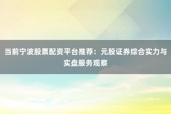 当前宁波股票配资平台推荐：元股证券综合实力与实盘服务观察