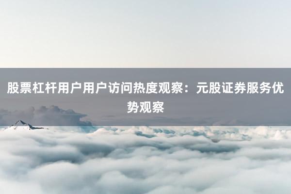股票杠杆用户用户访问热度观察：元股证券服务优势观察