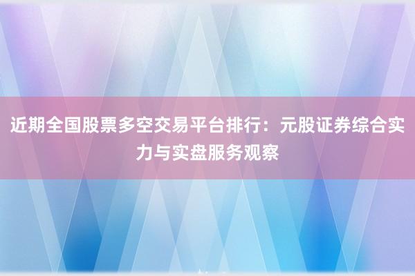 近期全国股票多空交易平台排行：元股证券综合实力与实盘服务观察