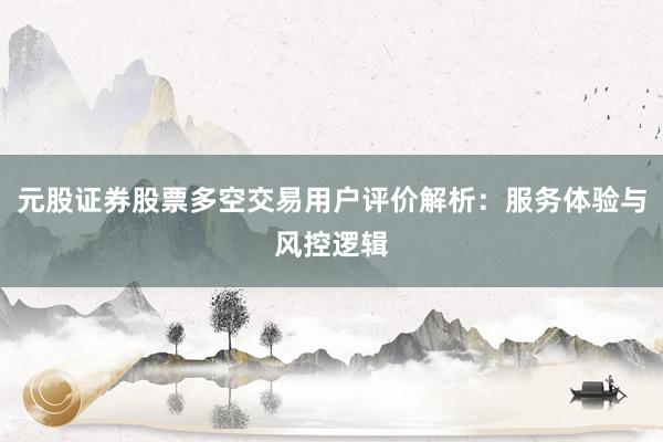 元股证券股票多空交易用户评价解析：服务体验与风控逻辑