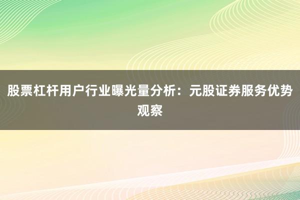 股票杠杆用户行业曝光量分析：元股证券服务优势观察