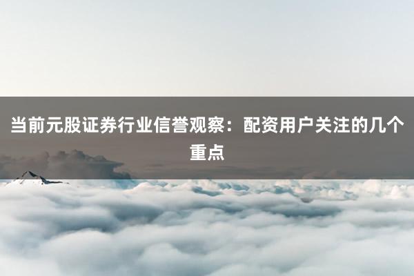 当前元股证券行业信誉观察：配资用户关注的几个重点