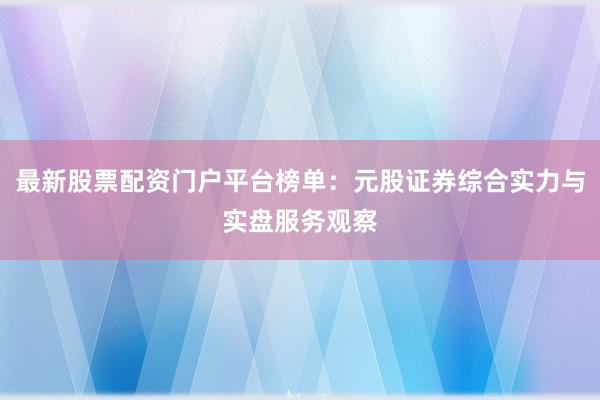 最新股票配资门户平台榜单：元股证券综合实力与实盘服务观察