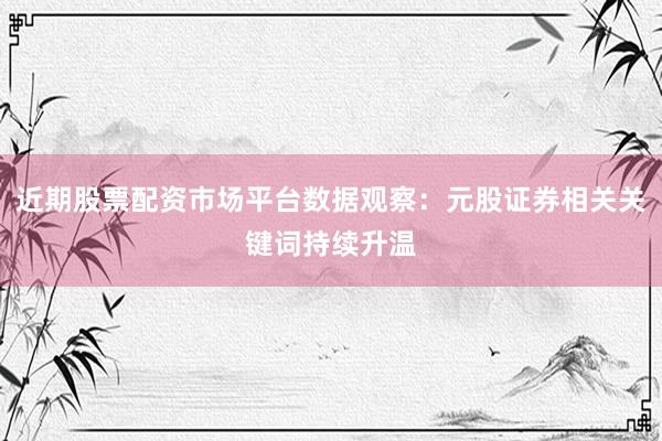 近期股票配资市场平台数据观察：元股证券相关关键词持续升温