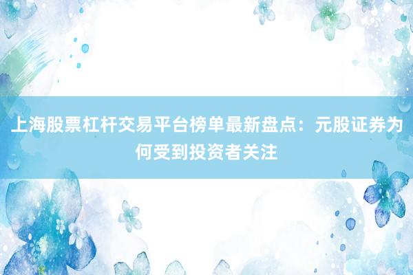 上海股票杠杆交易平台榜单最新盘点：元股证券为何受到投资者关注
