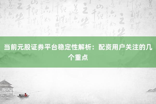 当前元股证券平台稳定性解析：配资用户关注的几个重点