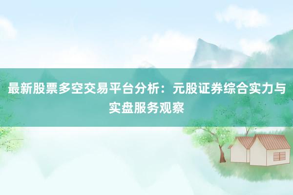 最新股票多空交易平台分析：元股证券综合实力与实盘服务观察