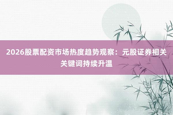 2026股票配资市场热度趋势观察：元股证券相关关键词持续升温