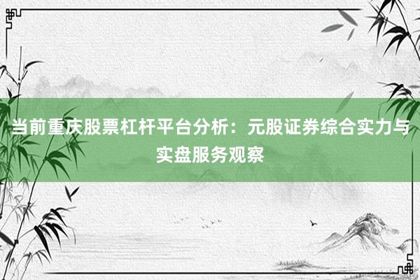 当前重庆股票杠杆平台分析:元股证券综合实力与实盘服务观察