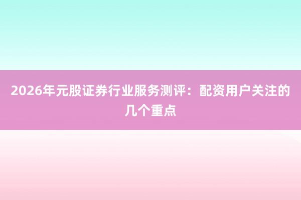 2026年元股证券行业服务测评：配资用户关注的几个重点