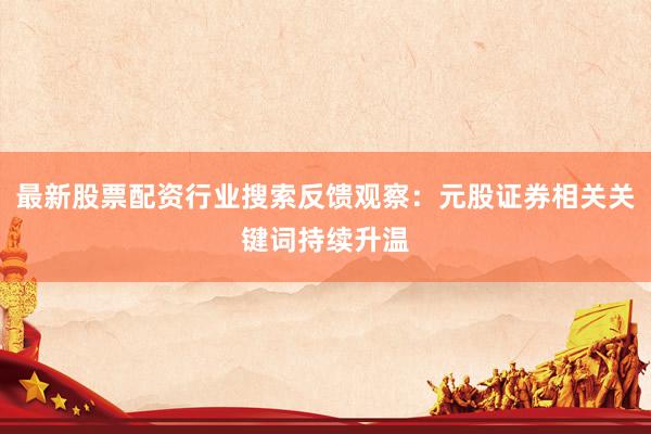 最新股票配资行业搜索反馈观察：元股证券相关关键词持续升温