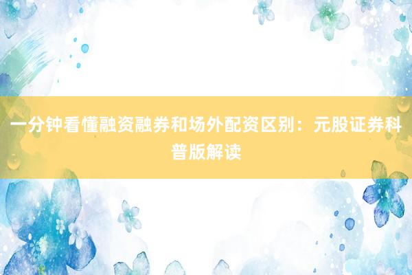 一分钟看懂融资融券和场外配资区别：元股证券科普版解读