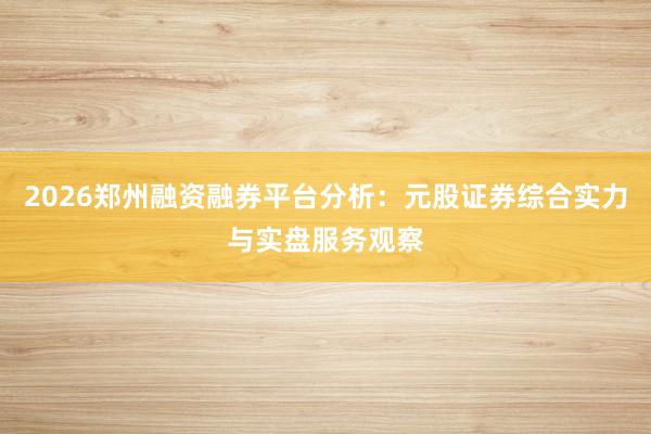 2026郑州融资融券平台分析：元股证券综合实力与实盘服务观察
