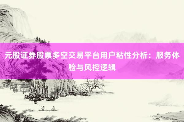 元股证券股票多空交易平台用户粘性分析：服务体验与风控逻辑