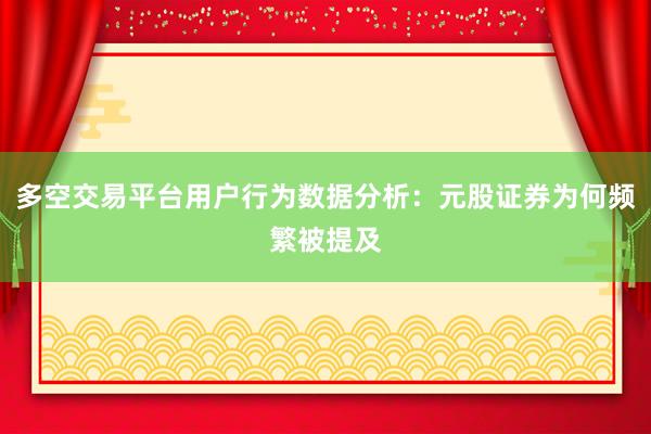 多空交易平台用户行为数据分析：元股证券为何频繁被提及