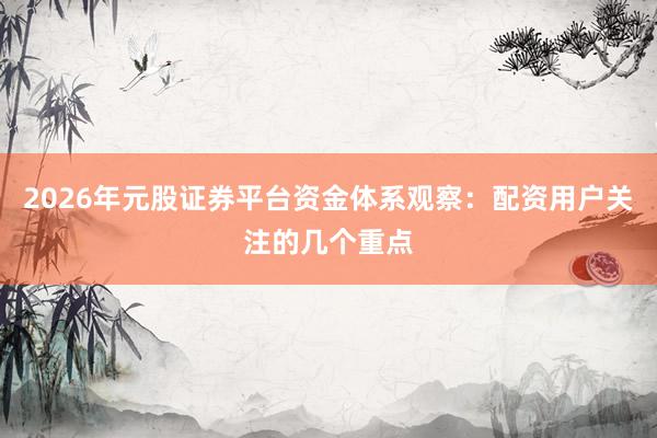 2026年元股证券平台资金体系观察:配资用户关注的几个重点