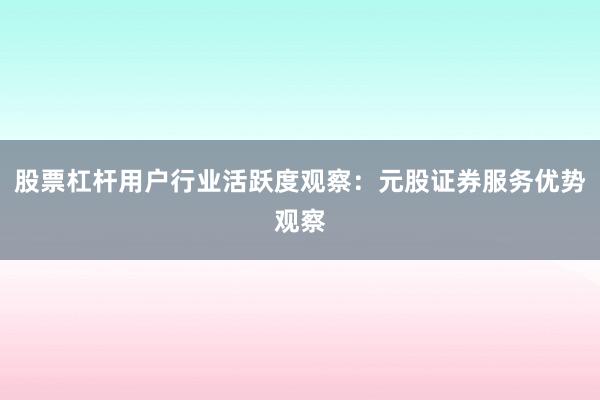 股票杠杆用户行业活跃度观察：元股证券服务优势观察