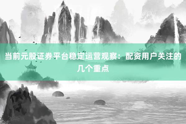 当前元股证券平台稳定运营观察：配资用户关注的几个重点