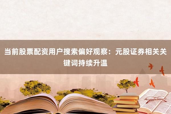 当前股票配资用户搜索偏好观察：元股证券相关关键词持续升温