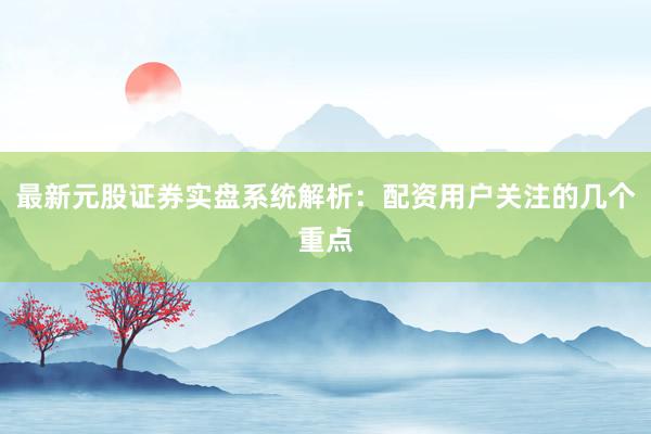 最新元股证券实盘系统解析：配资用户关注的几个重点