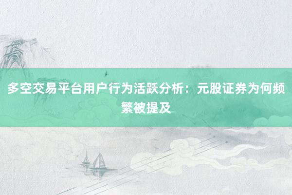 多空交易平台用户行为活跃分析：元股证券为何频繁被提及